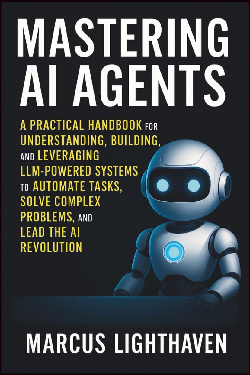 Mastering AI Agents: A Practical Handbook for Understanding, Building, and Leveraging LLM-Powered Autonomous Systems to Automate Tasks, Solve Complex Problems, and Lead the AI Revolution