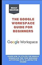 The Google Workspace Guide for Beginners: Learn How to Utilize the Google Workspace for your Business Activities with Illustrative Images