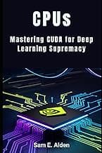 CPUs: Mastering CUDA for Deep Learning Supremacy: A Practical Guide to GPU and Parallel Processing for Faster AI Model Training, Real-Time Computing, and High-Performance Workflows