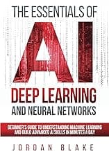 The Essentials Of AI Deep Learning And Neural Networks: Beginner's Guide To Understanding Machine Learning And Building Advanced AI Skills In Minutes A Day
