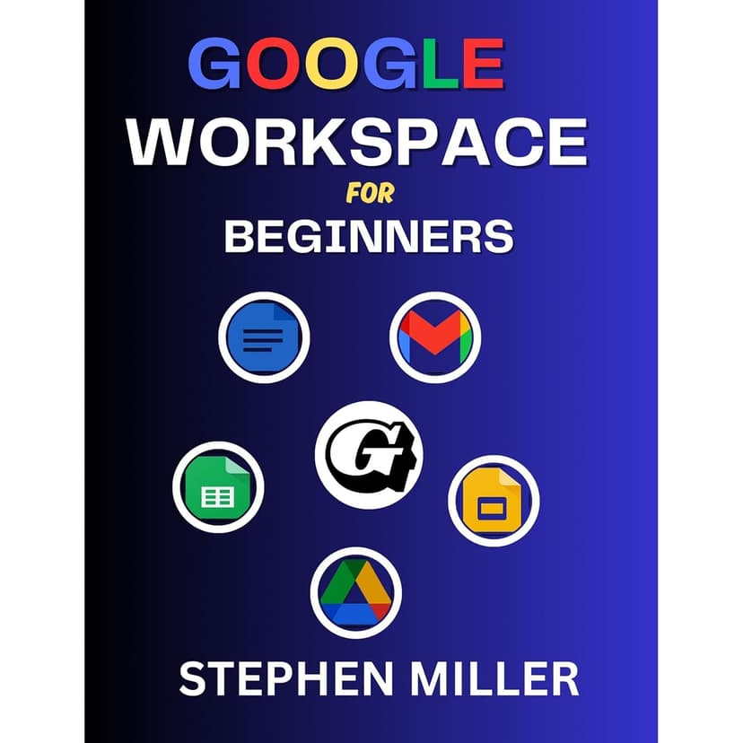 GOOGLE WORKSPACE FOR BEGINNERS: A Complete Mastery Guide on G Suite Apps with Clear Illustrations Containing Google Docs, Sheets, Drive, Gmail and Slides