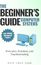 The Beginner’s Guide Computer Systems; Principles, Practices, and Troubleshooting: PC Assembly and Disassembly, Preventive Maintenance and Troubleshooting, Operating Systems and Software, and Network