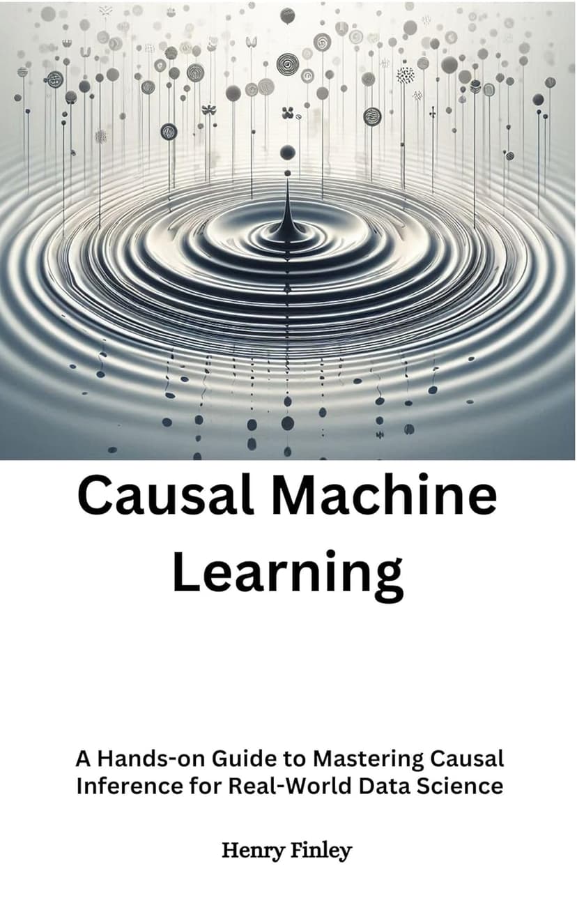 Casual Machine Learning : A Hands-on Guide to Mastering Causal Inference for Real-World Data Science